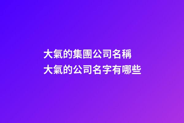 大氣的集團公司名稱 大氣的公司名字有哪些-第1張-公司起名-玄機派